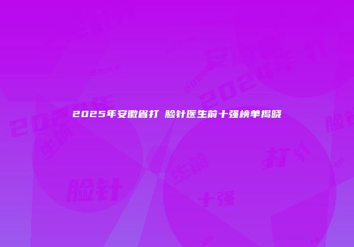 2025年安徽省打廋脸针医生前十强榜单揭晓