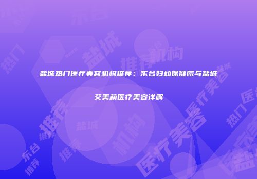 盐城热门医疗美容机构推荐：东台妇幼保健院与盐城艾美莉医疗美容详解