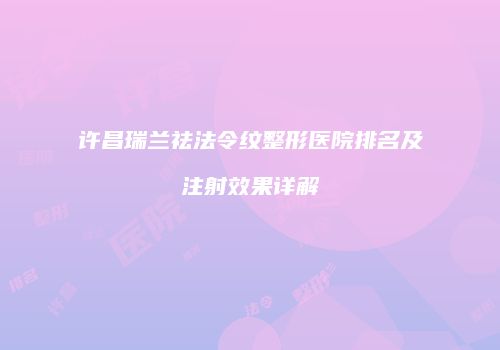 许昌瑞兰祛法令纹整形医院排名及注射效果详解