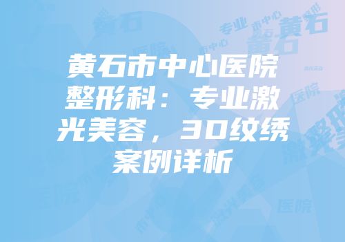 黄石市中心医院整形科：专业激光美容，3D纹绣案例详析