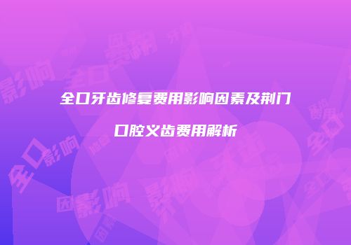 全口牙齿修复费用影响因素及荆门口腔义齿费用解析