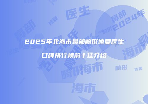 2025年北海市鼻部畸形修复医生口碑排行榜前十佳介绍