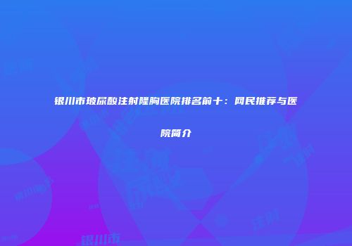 银川市玻尿酸注射隆胸医院排名前十：网民推荐与医院简介