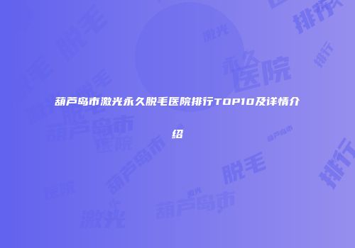 葫芦岛市激光永久脱毛医院排行TOP10及详情介绍