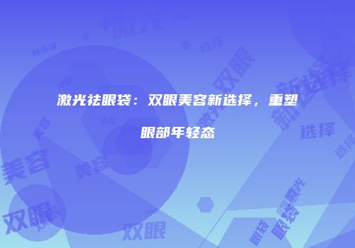 激光祛眼袋：双眼美容新选择，重塑眼部年轻态
