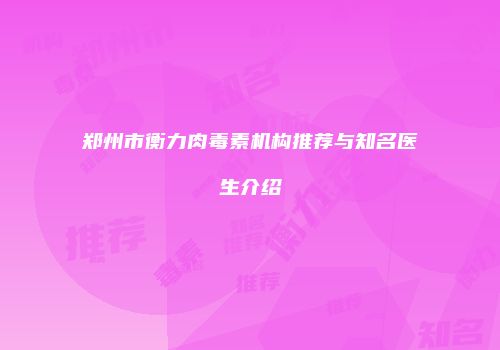 郑州市衡力肉毒素机构推荐与知名医生介绍