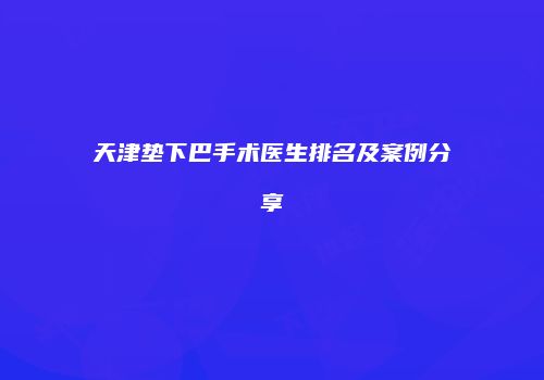 天津垫下巴手术医生排名及案例分享