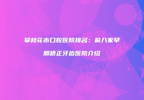 攀枝花市口腔医院排名：前八家早期矫正牙齿医院介绍