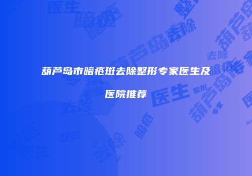 葫芦岛市暗疮斑去除整形专家医生及医院推荐