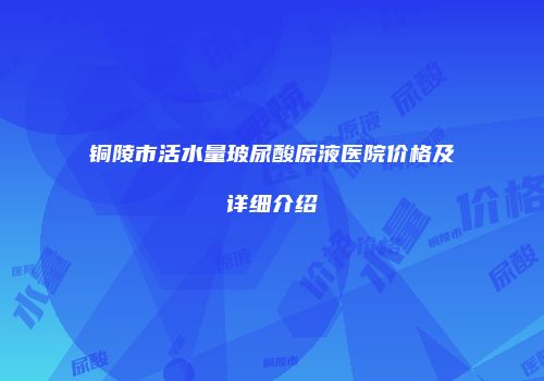 铜陵市活水量玻尿酸原液医院价格及详细介绍