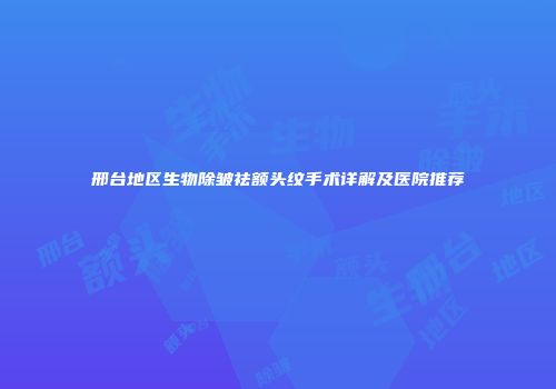 邢台地区生物除皱祛额头纹手术详解及医院推荐