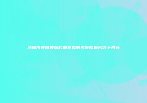 汕尾市注射玻尿酸填充鼻唇沟医院排名前十推荐
