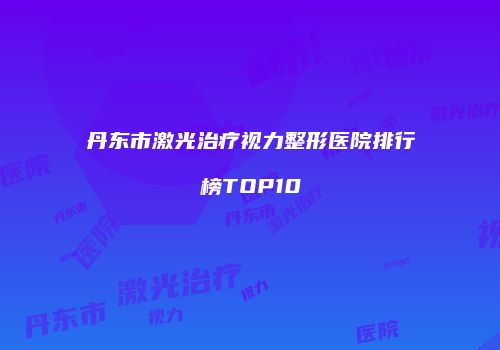 丹东市激光治疗视力整形医院排行榜TOP10