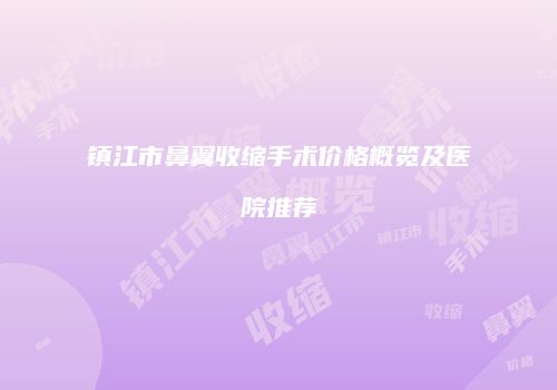 镇江市鼻翼收缩手术价格概览及医院推荐