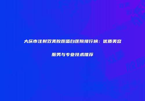 大庆市注射双美胶原蛋白医院排行榜：优质美容服务与专业技术推荐