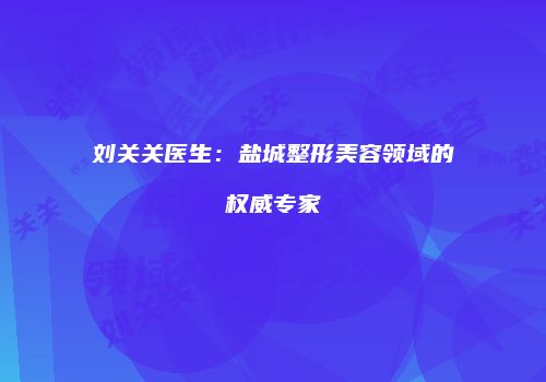 刘关关医生：盐城整形美容领域的权威专家