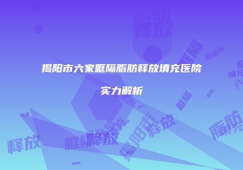 揭阳市六家眶隔脂肪释放填充医院实力解析