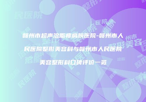 赣州市超声溶脂瘦肩膀医院-赣州市人民医院整形美容科与赣州市人民医院美容整形科口碑评价一览