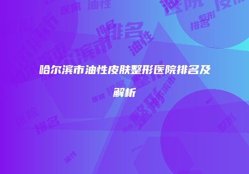 哈尔滨市油性皮肤整形医院排名及解析