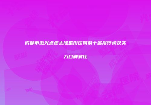成都市激光点痣去除整形医院前十名排行榜及实力口碑对比