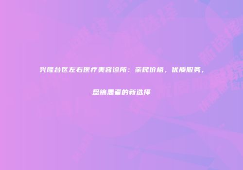 兴隆台区左右医疗美容诊所：亲民价格，优质服务，盘锦患者的新选择