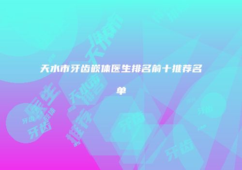 天水市牙齿嵌体医生排名前十推荐名单