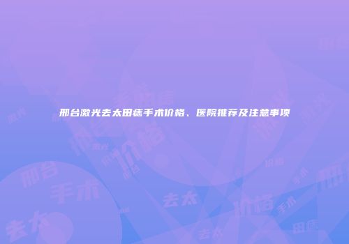 邢台激光去太田痣手术价格、医院推荐及注意事项