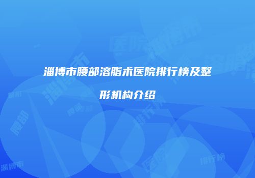 淄博市腰部溶脂术医院排行榜及整形机构介绍