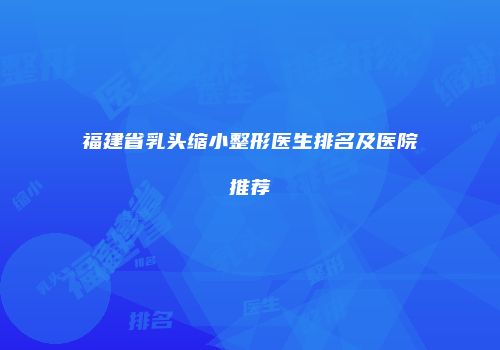 福建省乳头缩小整形医生排名及医院推荐
