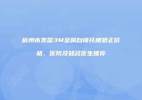 杭州市美国3M金属自锁托槽矫正价格、医院及知名医生推荐