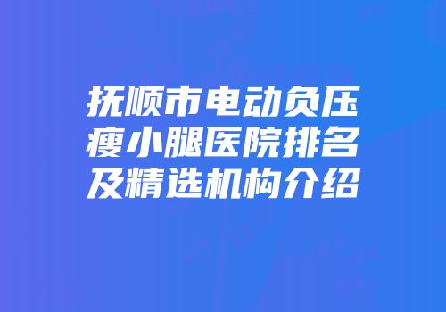抚顺市电动负压瘦小腿医院排名及精选机构介绍