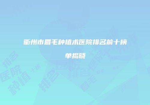 衢州市眉毛种植术医院排名前十榜单揭晓