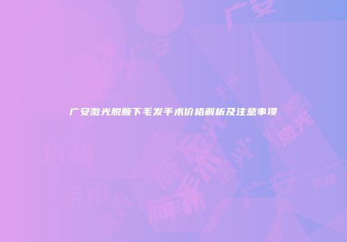 广安激光脱腋下毛发手术价格解析及注意事项