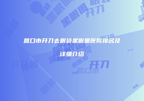 营口市开刀去眼袋黑眼圈医院排名及详细介绍