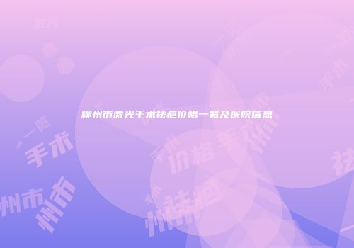 柳州市激光手术祛疤价格一览及医院信息