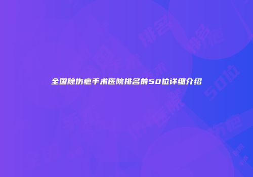 全国除伤疤手术医院排名前50位详细介绍