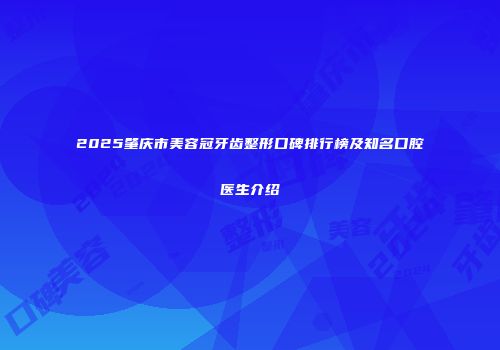 2025肇庆市美容冠牙齿整形口碑排行榜及知名口腔医生介绍