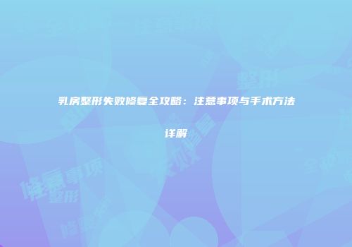 乳房整形失败修复全攻略：注意事项与手术方法详解