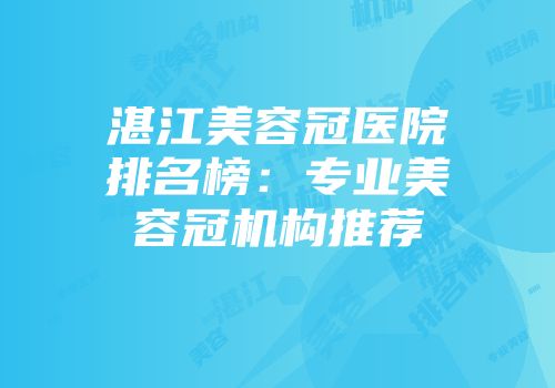 湛江美容冠医院排名榜：专业美容冠机构推荐
