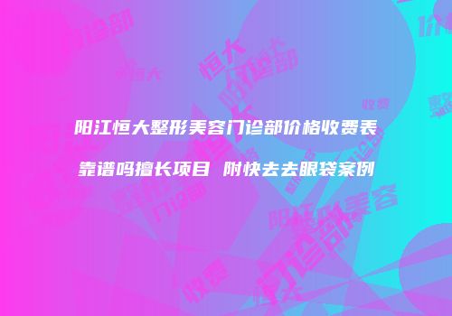 阳江恒大整形美容门诊部价格收费表靠谱吗擅长项目 附快去去眼袋案例