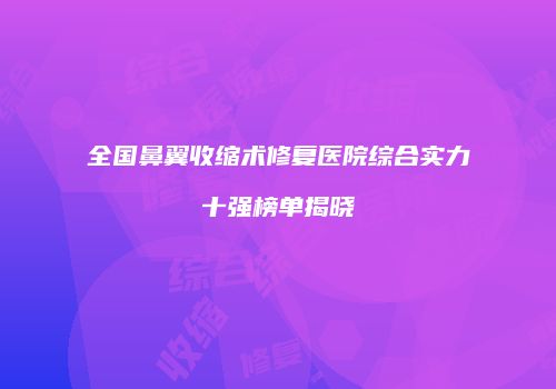 全国鼻翼收缩术修复医院综合实力十强榜单揭晓