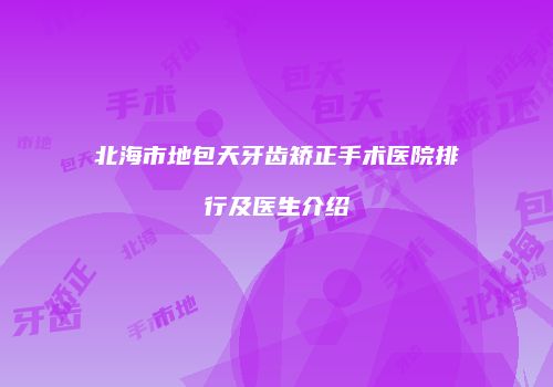北海市地包天牙齿矫正手术医院排行及医生介绍