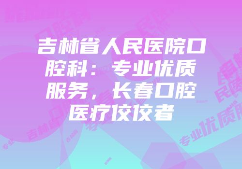 吉林省人民医院口腔科：专业优质服务，长春口腔医疗佼佼者