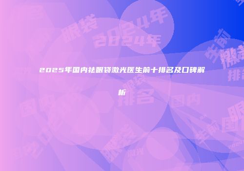 2025年国内祛眼袋激光医生前十排名及口碑解析