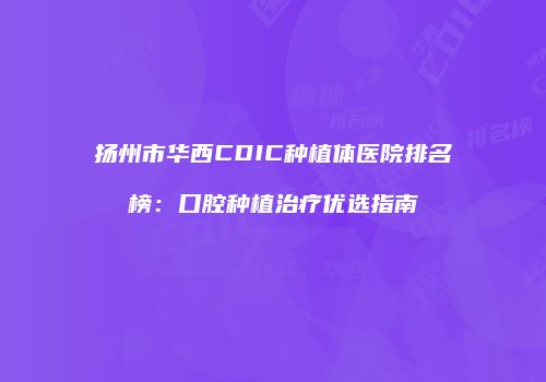 扬州市华西CDIC种植体医院排名榜：口腔种植治疗优选指南