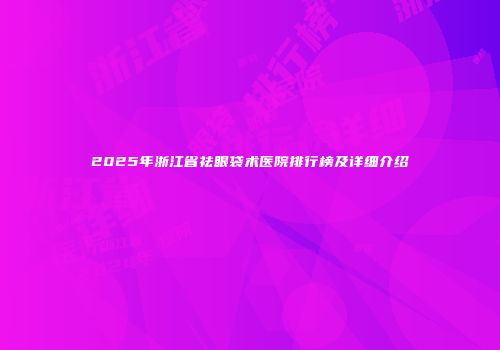 2025年浙江省祛眼袋术医院排行榜及详细介绍