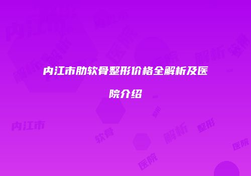 内江市肋软骨整形价格全解析及医院介绍