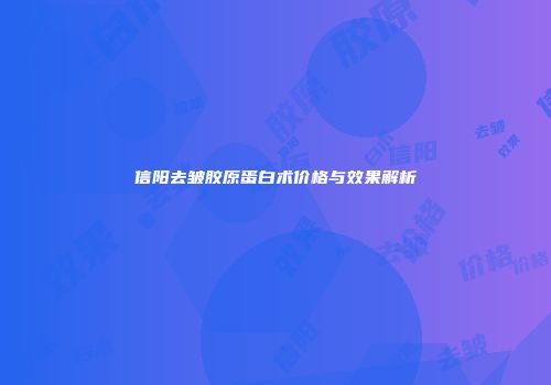 信阳去皱胶原蛋白术价格与效果解析