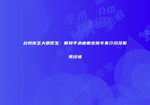 台州市王大明医生：腋臭手术疤痕去除专家介绍及服务详情