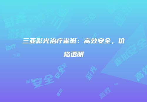三亚彩光治疗雀斑：高效安全，价格透明